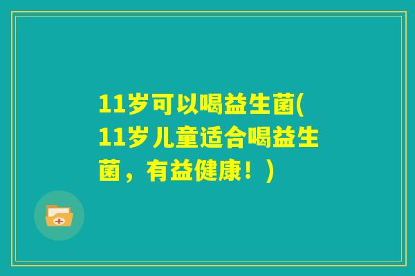11岁可以喝益生菌(11岁儿童适合喝益生菌,有益健康!) 11岁可以喝益生菌(11岁儿童适合喝益生菌,有益健康!)