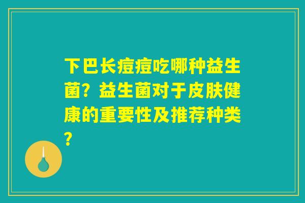 下巴长痘痘吃哪种益生菌?益生菌对于皮肤健康的重要性及推荐种类? 下巴长痘痘吃哪种益生菌?益生菌对于皮肤健康的重要性及推荐种类?