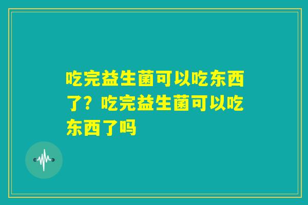 吃完益生菌可以吃东西了?吃完益生菌可以吃东西了吗 吃完益生菌可以吃东西了?吃完益生菌可以吃东西了吗