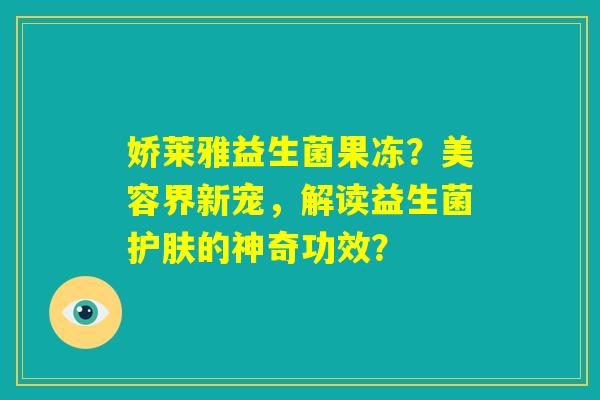 娇莱雅益生菌果冻?美容界新宠,解读益生菌护肤的神奇功效? 娇莱雅益生菌果冻?美容界新宠,解读益生菌护肤的神奇功效?