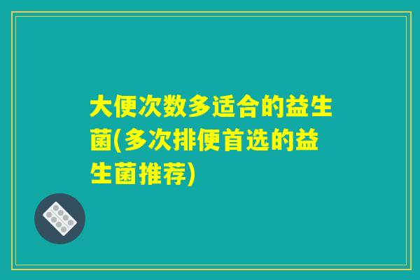 大便次数多适合的益生菌(多次排便首选的益生菌推荐) 大便次数多适合的益生菌(多次排便首选的益生菌推荐)