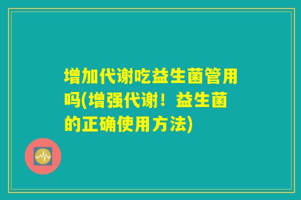 增加代谢吃益生菌管用吗(增强代谢!益生菌的正确使用方法) 增加代谢吃益生菌管用吗(增强代谢!益生菌的正确使用方法)
