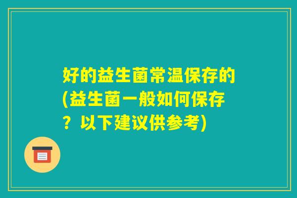 好的益生菌常温保存的(益生菌一般如何保存?以下建议供参考) 好的益生菌常温保存的(益生菌一般如何保存?以下建议供参考)