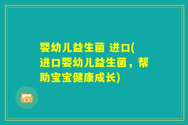 婴幼儿益生菌 进口(进口婴幼儿益生菌，帮助宝宝健康成长)