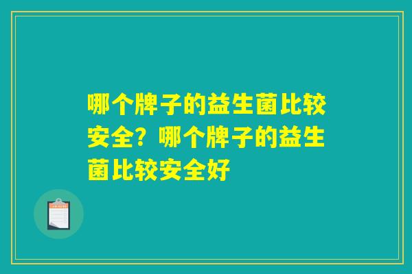 哪个牌子的益生菌比较安全?哪个牌子的益生菌比较安全好 哪个牌子的益生菌比较安全?哪个牌子的益生菌比较安全好
