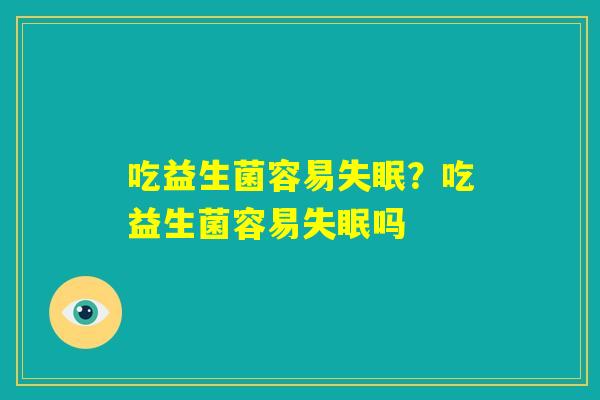 吃益生菌容易失眠？吃益生菌容易失眠吗