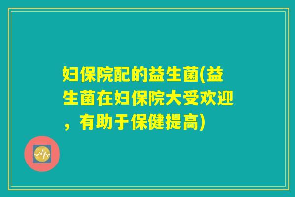 妇保院配的益生菌(益生菌在妇保院大受欢迎，有助于保健提高)