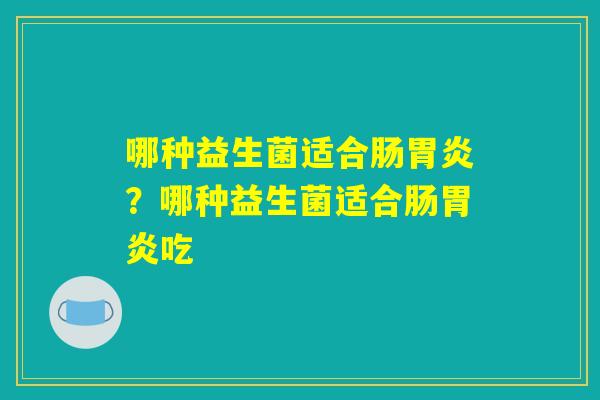 哪种益生菌适合肠胃炎？哪种益生菌适合肠胃炎吃