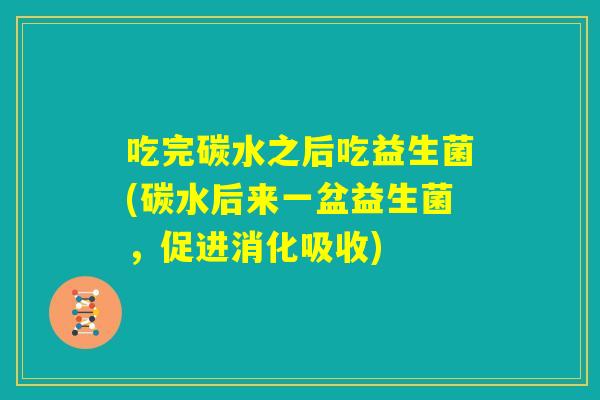 吃完碳水之后吃益生菌(碳水后来一盆益生菌,促进消化吸收) 吃完碳水之后吃益生菌(碳水后来一盆益生菌,促进消化吸收)