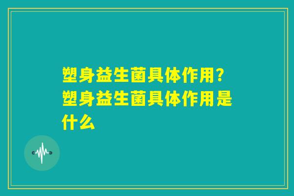 塑身益生菌具体作用?塑身益生菌具体作用是什么 塑身益生菌具体作用?塑身益生菌具体作用是什么