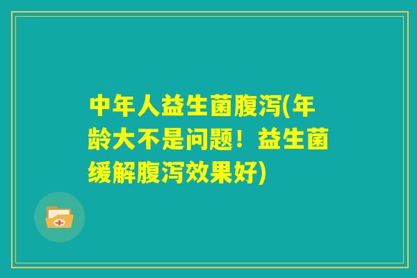 中年人益生菌腹泻(年龄大不是问题!益生菌缓解腹泻效果好) 中年人益生菌腹泻(年龄大不是问题!益生菌缓解腹泻效果好)