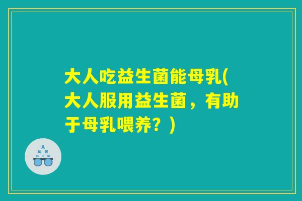 大人吃益生菌能母乳(大人服用益生菌，有助于母乳喂养？)