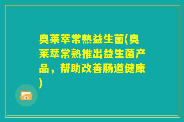 奥莱萃常熟益生菌(奥莱萃常熟推出益生菌产品,帮助改善肠道健康) 奥莱萃常熟益生菌(奥莱萃常熟推出益生菌产品,帮助改善肠道健康)