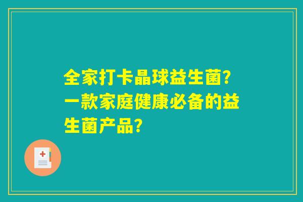 全家打卡晶球益生菌？一款家庭健康必备的益生菌产品？