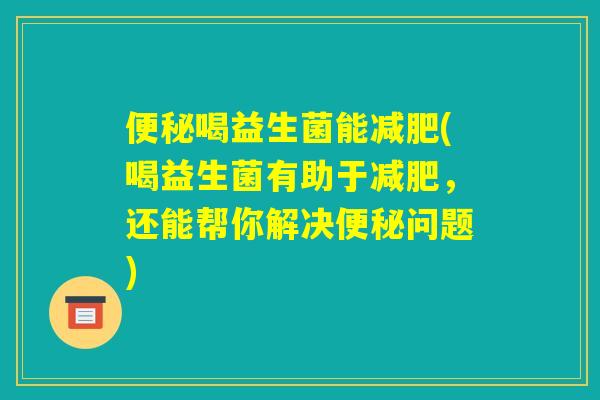 便秘喝益生菌能减肥(喝益生菌有助于减肥，还能帮你解决便秘问题)