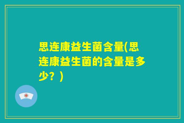 思连康益生菌含量(思连康益生菌的含量是多少？)