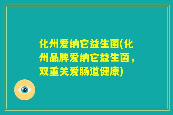 化州爱纳它益生菌(化州品牌爱纳它益生菌，双重关爱肠道健康)