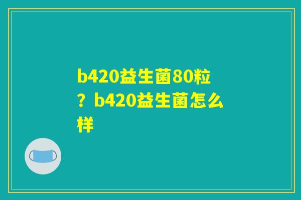 b420益生菌80粒？b420益生菌怎么样