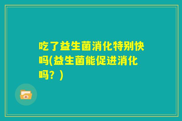 吃了益生菌消化特别快吗(益生菌能促进消化吗？)
