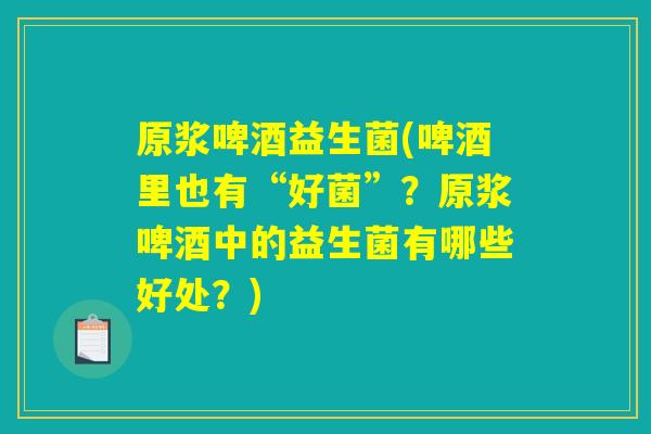 原浆啤酒益生菌(啤酒里也有“好菌”？原浆啤酒中的益生菌有哪些好处？)