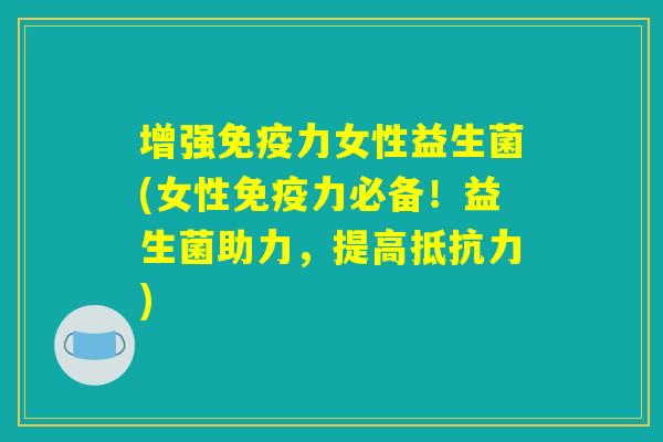 增强免疫力女性益生菌(女性免疫力必备！益生菌助力，提高抵抗力)