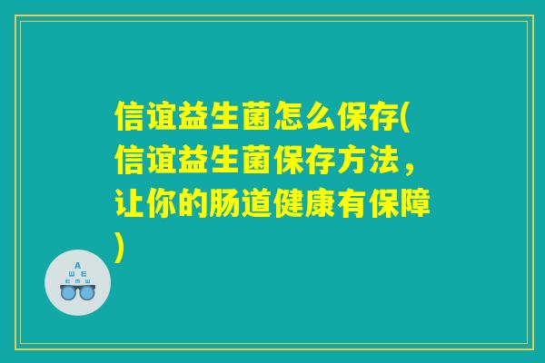 信谊益生菌怎么保存(信谊益生菌保存方法,让你的肠道健康有保障) 信谊益生菌怎么保存(信谊益生菌保存方法,让你的肠道健康有保障)