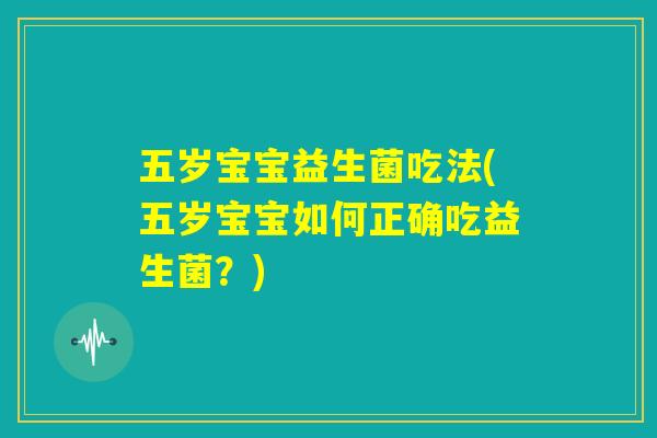 五岁宝宝益生菌吃法(五岁宝宝如何正确吃益生菌?) 五岁宝宝益生菌吃法(五岁宝宝如何正确吃益生菌?)