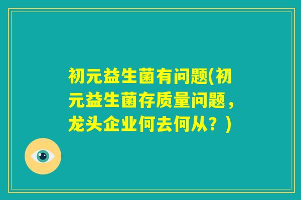 初元益生菌有问题(初元益生菌存质量问题,龙头企业何去何从?) 初元益生菌有问题(初元益生菌存质量问题,龙头企业何去何从?)