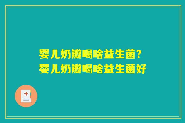 婴儿奶瓣喝啥益生菌?婴儿奶瓣喝啥益生菌好 婴儿奶瓣喝啥益生菌?婴儿奶瓣喝啥益生菌好