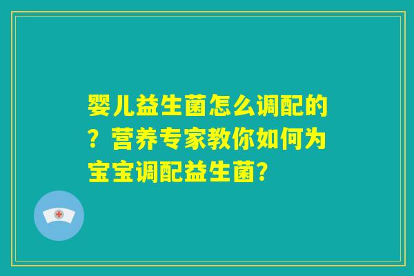 婴儿益生菌怎么调配的？营养专家教你如何为宝宝调配益生菌？