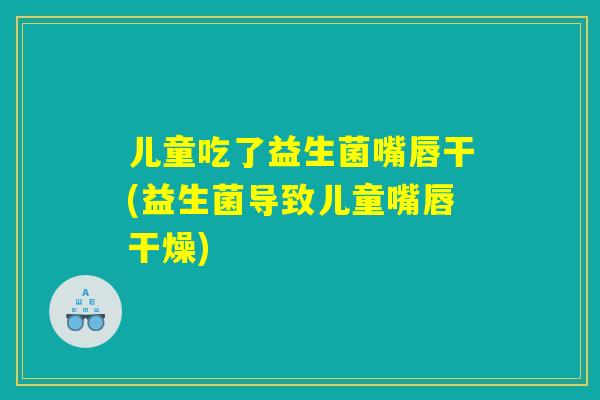 儿童吃了益生菌嘴唇干(益生菌导致儿童嘴唇干燥) 儿童吃了益生菌嘴唇干(益生菌导致儿童嘴唇干燥)