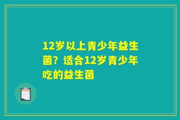 12岁以上青少年益生菌？适合12岁青少年吃的益生菌