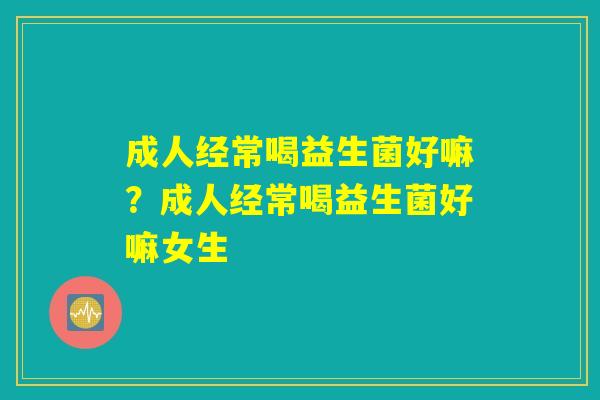 成人经常喝益生菌好嘛？成人经常喝益生菌好嘛女生