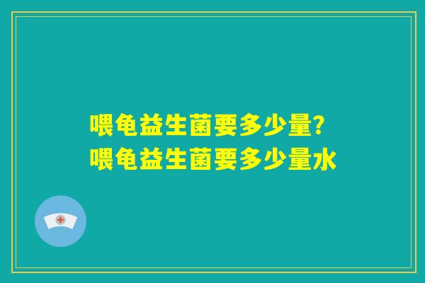 喂龟益生菌要多少量？喂龟益生菌要多少量水