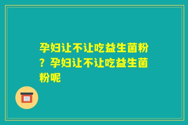 孕妇让不让吃益生菌粉？孕妇让不让吃益生菌粉呢