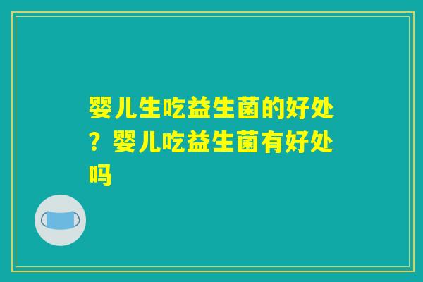 婴儿生吃益生菌的好处？婴儿吃益生菌有好处吗