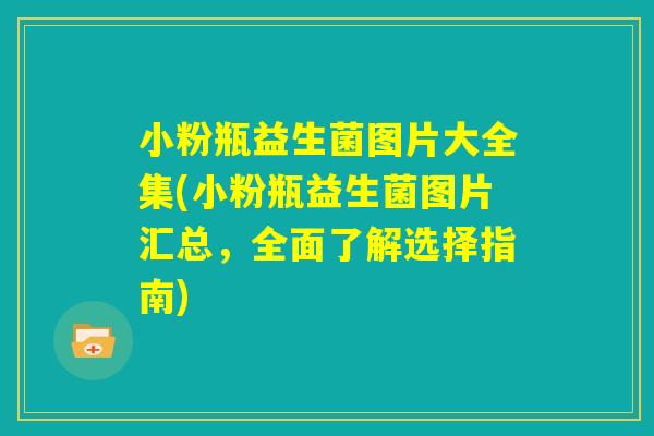 小粉瓶益生菌图片大全集(小粉瓶益生菌图片汇总,全面了解选择指南) 小粉瓶益生菌图片大全集(小粉瓶益生菌图片汇总,全面了解选择指南)