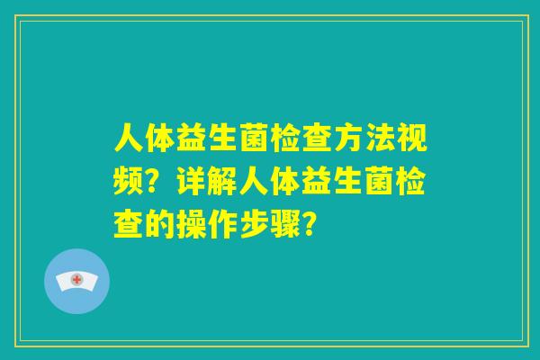 人体益生菌检查方法视频？详解人体益生菌检查的操作步骤？