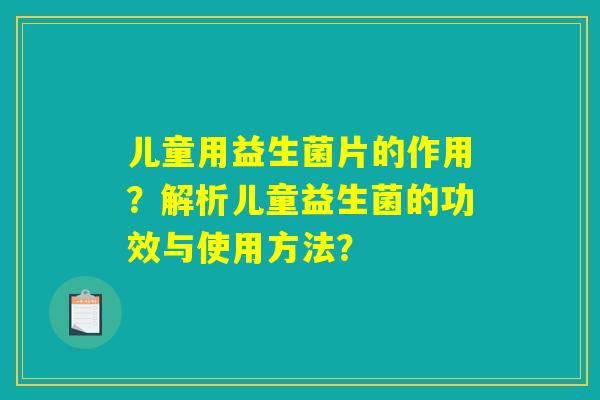 儿童用益生菌片的作用？解析儿童益生菌的功效与使用方法？