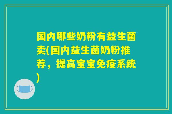 国内哪些奶粉有益生菌卖(国内益生菌奶粉推荐，提高宝宝免疫系统)