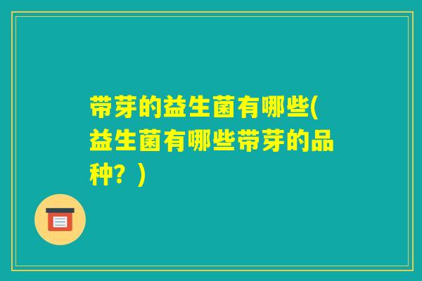 带芽的益生菌有哪些(益生菌有哪些带芽的品种？)