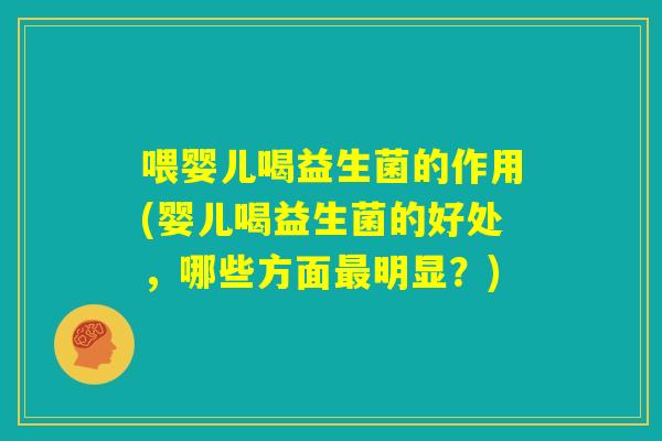 喂婴儿喝益生菌的作用(婴儿喝益生菌的好处，哪些方面最明显？)
