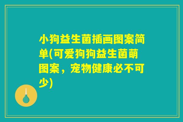 小狗益生菌插画图案简单(可爱狗狗益生菌萌图案，宠物健康必不可少)