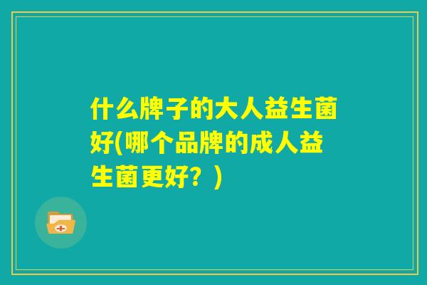 什么牌子的大人益生菌好(哪个品牌的成人益生菌更好？)