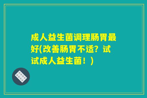 成人益生菌调理肠胃最好(改善肠胃不适？试试成人益生菌！)