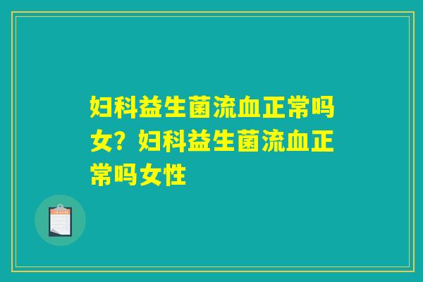 妇科益生菌流血正常吗女？妇科益生菌流血正常吗女性