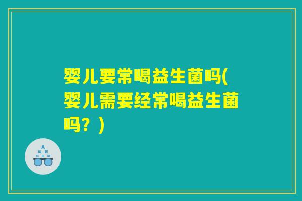 婴儿要常喝益生菌吗(婴儿需要经常喝益生菌吗？)