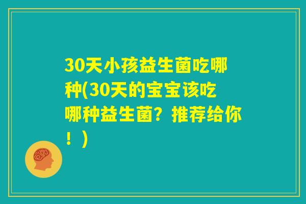 30天小孩益生菌吃哪种(30天的宝宝该吃哪种益生菌？推荐给你！)