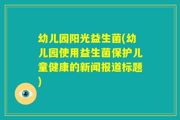幼儿园阳光益生菌(幼儿园使用益生菌保护儿童健康的新闻报道标题)