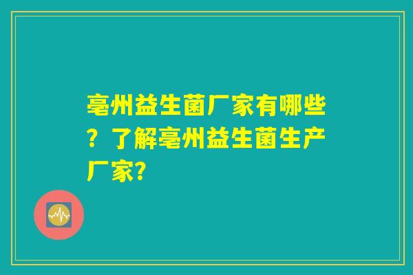 亳州益生菌厂家有哪些？了解亳州益生菌生产厂家？